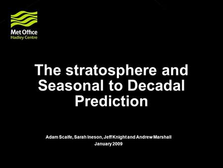 © Crown copyright Met Office The stratosphere and Seasonal to Decadal Prediction Adam Scaife, Sarah Ineson, Jeff Knight and Andrew Marshall January 2009.