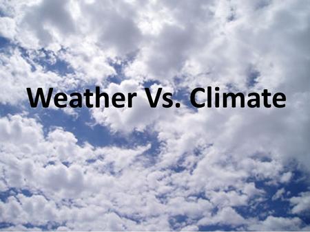 Weather Vs. Climate Weather: atmospheric conditions in a particular location over a short period of time (a day to a week)