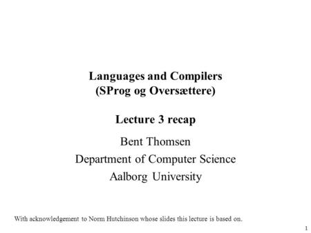 1 Languages and Compilers (SProg og Oversættere) Lecture 3 recap Bent Thomsen Department of Computer Science Aalborg University With acknowledgement to.