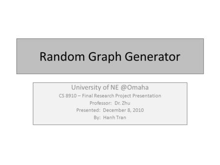 Random Graph Generator University of CS 8910 – Final Research Project Presentation Professor: Dr. Zhu Presented: December 8, 2010 By: Hanh Tran.