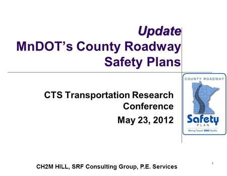 1 Update Update MnDOT’s County Roadway Safety Plans CTS Transportation Research Conference May 23, 2012 CH2M HILL, SRF Consulting Group, P.E. Services.