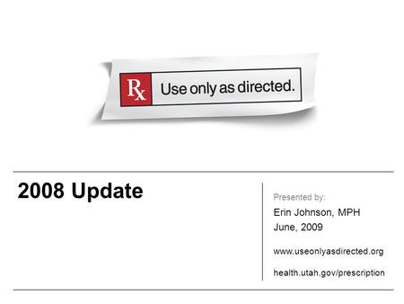 2008 Update Presented by: Erin Johnson, MPH June, 2009 www.useonlyasdirected.org health.utah.gov/prescription.