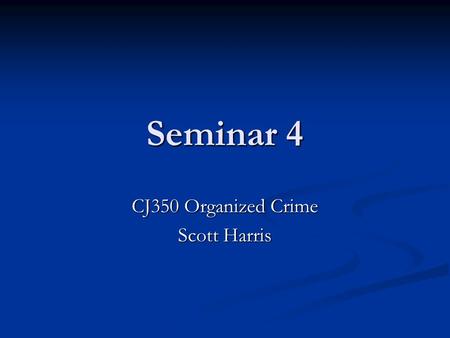 Seminar 4 CJ350 Organized Crime Scott Harris. Welcome!