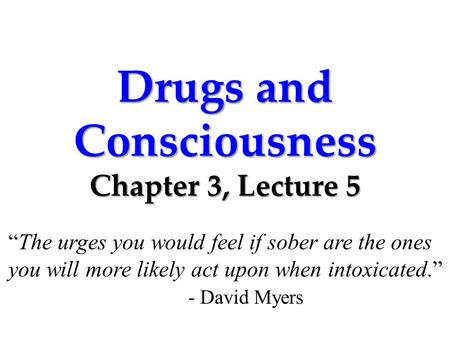 Drugs and Consciousness Chapter 3, Lecture 5 “The urges you would feel if sober are the ones you will more likely act upon when intoxicated.” - David Myers.