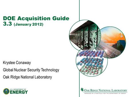 DOE Acquisition Guide 3.3 (January 2012) Krystee Conaway Global Nuclear Security Technology Oak Ridge National Laboratory.