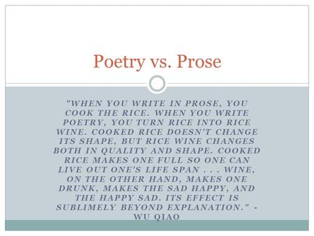 Poetry vs. Prose WHEN YOU WRITE IN PROSE, YOU COOK THE RICE. WHEN YOU WRITE POETRY, YOU TURN RICE INTO RICE WINE. COOKED RICE DOESN'T CHANGE ITS SHAPE,