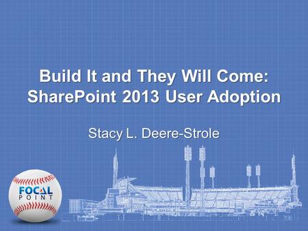 Build It and They Will Come: SharePoint 2013 User Adoption Stacy L. Deere-Strole.