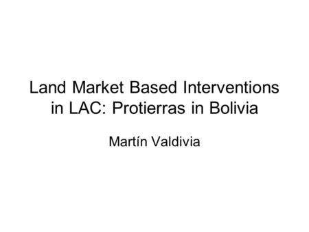 Land Market Based Interventions in LAC: Protierras in Bolivia Martín Valdivia.