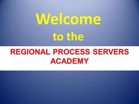 Welcome to the REGIONAL PROCESS SERVERS ACADEMY. Sign-in If you have not signed in please go to the front table and do so.