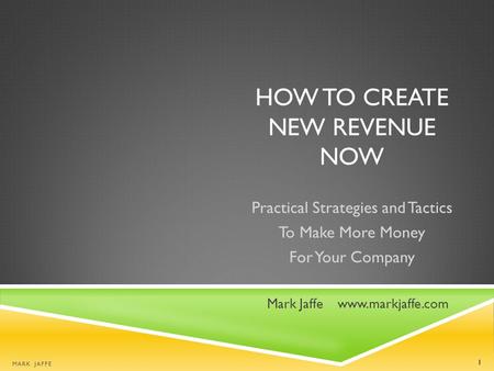 HOW TO CREATE NEW REVENUE NOW Practical Strategies and Tactics To Make More Money For Your Company Mark Jaffe www.markjaffe.com MARK JAFFE 1.