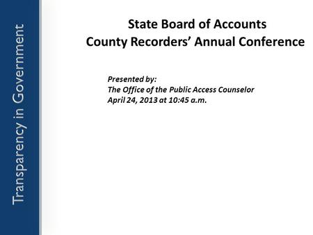 State Board of Accounts County Recorders’ Annual Conference Presented by: The Office of the Public Access Counselor April 24, 2013 at 10:45 a.m.