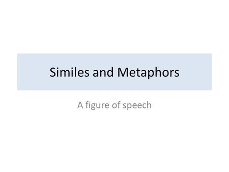 Similes and Metaphors A figure of speech. Figure of speech An expression that has deeper meaning Not literal in meaning There are several types; a few.