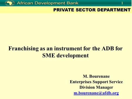 PRIVATE SECTOR DEPARTMENT 1 Franchising as an instrument for the ADB for SME development M. Bourenane Enterprises Support Service Division Manager