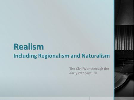 Realism Realism Including Regionalism and Naturalism The Civil War through the early 20 th century.