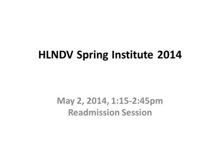 HLNDV Spring Institute 2014 May 2, 2014, 1:15-2:45pm Readmission Session.