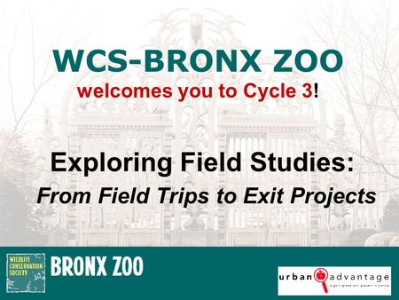 Exploring Field Studies: From Field Trips to Exit Projects WCS-BRONX ZOO welcomes you to Cycle 3!