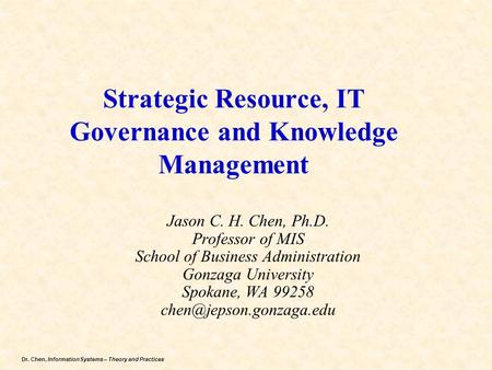 Dr. Chen, Information Systems – Theory and Practices Strategic Resource, IT Governance and Knowledge Management Jason C. H. Chen, Ph.D. Professor of MIS.