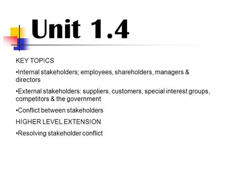 Unit 1.4 KEY TOPICS Internal stakeholders; employees, shareholders, managers & directors External stakeholders: suppliers, customers, special interest.