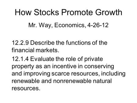 How Stocks Promote Growth Mr. Way, Economics, 4-26-12 12.2.9 Describe the functions of the financial markets. 12.1.4 Evaluate the role of private property.