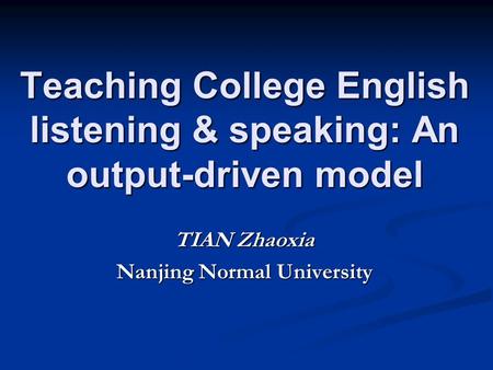 Teaching College English listening & speaking: An output-driven model TIAN Zhaoxia Nanjing Normal University.