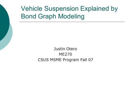 Vehicle Suspension Explained by Bond Graph Modeling Justin Otero ME270 CSUS MSME Program Fall 07.