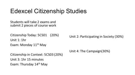 Edexcel Citizenship Studies Students will take 2 exams and submit 2 pieces of course work Citizenship Today: 5CS01 (20%) Unit 1: 1hr Exam: Monday 11 th.