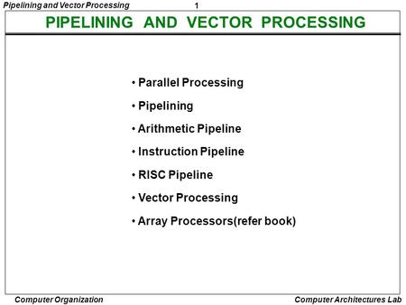 1 Pipelining and Vector Processing Computer Organization Computer Architectures Lab PIPELINING AND VECTOR PROCESSING Parallel Processing Pipelining Arithmetic.