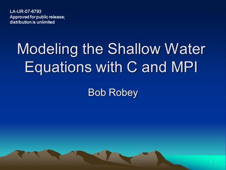 1 Modeling the Shallow Water Equations with C and MPI LA-UR-07-6793 Approved for public release; distribution is unlimited Bob Robey.