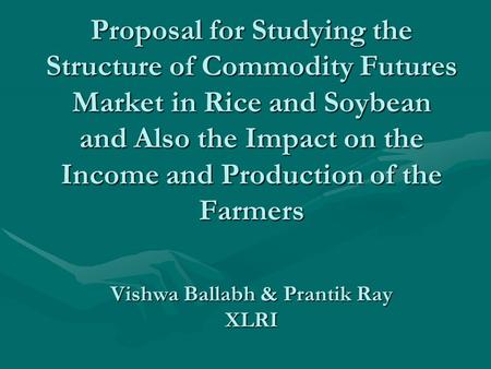 Proposal for Studying the Structure of Commodity Futures Market in Rice and Soybean and Also the Impact on the Income and Production of the Farmers Vishwa.