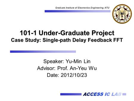 ACCESS IC LAB Graduate Institute of Electronics Engineering, NTU 101-1 Under-Graduate Project Case Study: Single-path Delay Feedback FFT Speaker: Yu-Min.