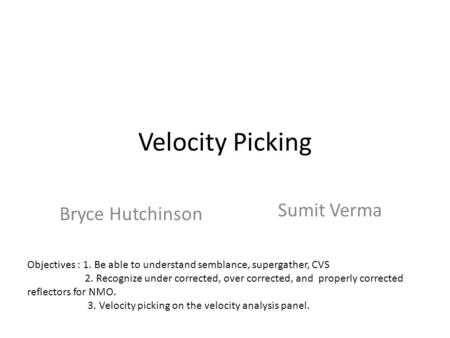 Velocity Picking Bryce Hutchinson Sumit Verma Objectives : 1. Be able to understand semblance, supergather, CVS 2. Recognize under corrected, over corrected,