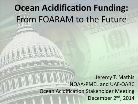 Ocean Acidification Funding: From FOARAM to the Future Jeremy T. Mathis NOAA-PMEL and UAF-OARC Ocean Acidification Stakeholder Meeting December 2 nd, 2014.