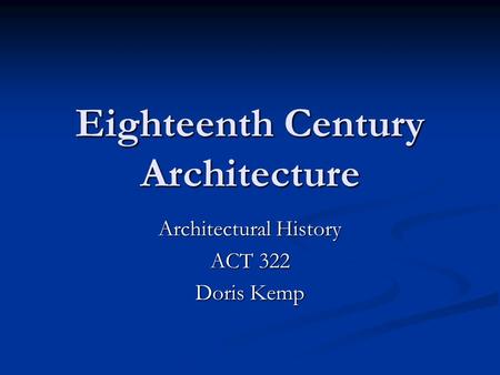 Eighteenth Century Architecture Architectural History ACT 322 Doris Kemp.