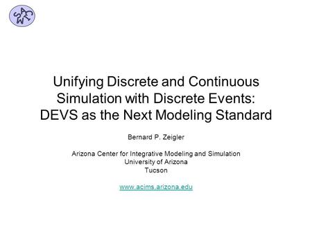 Unifying Discrete and Continuous Simulation with Discrete Events: DEVS as the Next Modeling Standard Bernard P. Zeigler Arizona Center for Integrative.