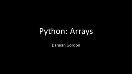 Python: Arrays Damian Gordon. Arrays In Python arrays are sometimes called “lists” or “tuple” but we’ll stick to the more commonly used term “array”.