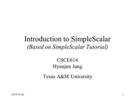 2015-11-221 Introduction to SimpleScalar (Based on SimpleScalar Tutorial) CSCE614 Hyunjun Jang Texas A&M University.