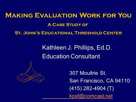 Kathleen J. Phillips, Ed.D. Education Consultant 307 Moultrie St. San Francisco, CA 94110 (415) 282-4904 (T) Making Evaluation Work for.