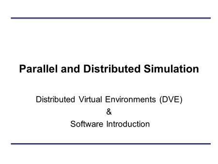 Parallel and Distributed Simulation Distributed Virtual Environments (DVE) & Software Introduction.