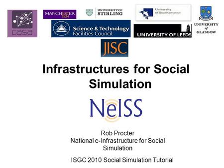 Infrastructures for Social Simulation Rob Procter National e-Infrastructure for Social Simulation ISGC 2010 Social Simulation Tutorial.