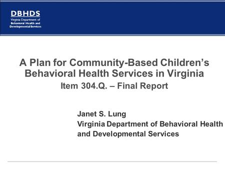 D B H D S Virginia Department of Behavioral Health and Developmental Services A Plan for Community-Based Children’s Behavioral Health Services in Virginia.