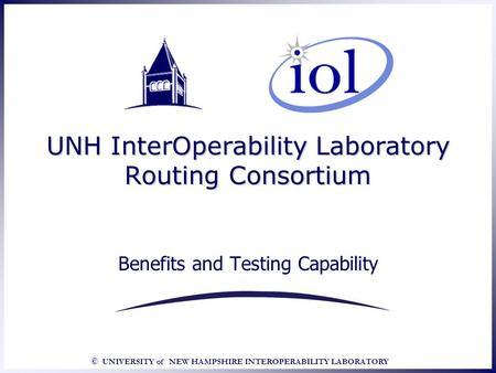 © UNIVERSITY of NEW HAMPSHIRE INTEROPERABILITY LABORATORY UNH InterOperability Laboratory Routing Consortium Benefits and Testing Capability.