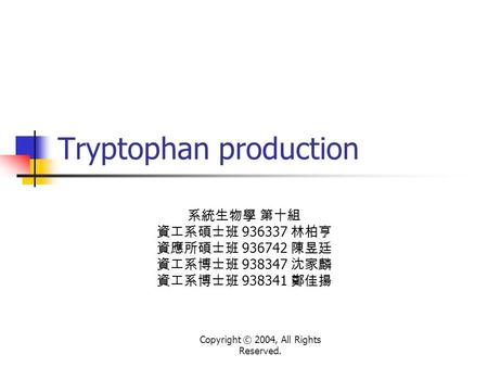 Copyright © 2004, All Rights Reserved. Tryptophan production 系統生物學 第十組 資工系碩士班 936337 林柏亨 資應所碩士班 936742 陳昱廷 資工系博士班 938347 沈家麟 資工系博士班 938341 鄭佳揚.