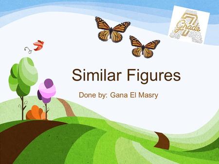 Similar Figures Done by: Gana El Masry Similar Figures Figures that are the same shape but not necessarily the same size are called similar figures.