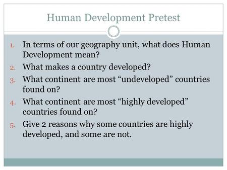 Human Development Pretest 1. In terms of our geography unit, what does Human Development mean? 2. What makes a country developed? 3. What continent are.