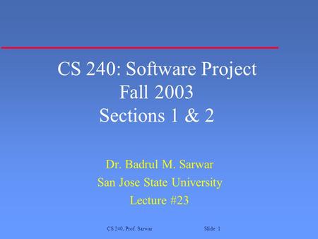 CS 240, Prof. Sarwar Slide 1 CS 240: Software Project Fall 2003 Sections 1 & 2 Dr. Badrul M. Sarwar San Jose State University Lecture #23.