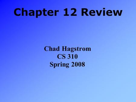 Chapter 12 Review Chad Hagstrom CS 310 Spring 2008.