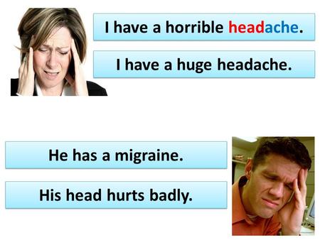 I have a horrible headache. His head hurts badly. I have a huge headache. He has a migraine.