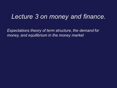 1 Lecture 3 on money and finance. Expectations theory of term structure, the demand for money, and equilibrium in the money market.