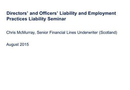 Directors’ and Officers’ Liability and Employment Practices Liability Seminar Chris McMurray, Senior Financial Lines Underwriter (Scotland) August 2015.