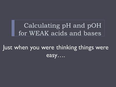 Calculating pH and pOH for WEAK acids and bases Just when you were thinking things were easy….